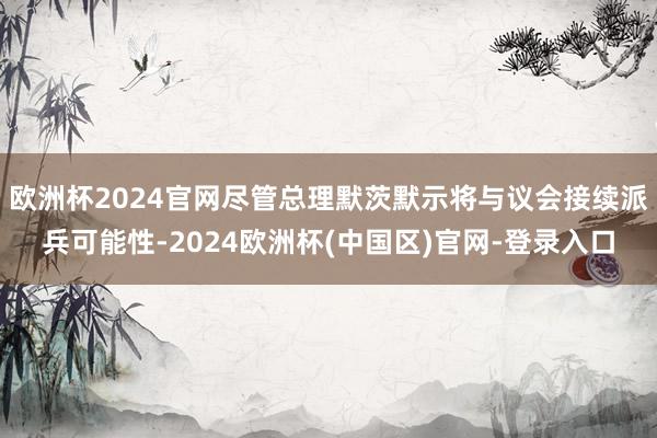 欧洲杯2024官网尽管总理默茨默示将与议会接续派兵可能性-2024欧洲杯(中国区)官网-登录入口