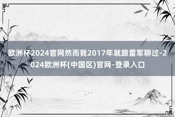 欧洲杯2024官网　　然而我2017年就跟雷军聊过-2024欧洲杯(中国区)官网-登录入口