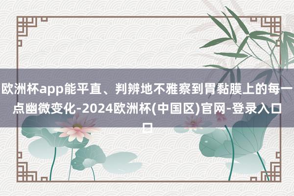 欧洲杯app能平直、判辨地不雅察到胃黏膜上的每一点幽微变化-2024欧洲杯(中国区)官网-登录入口