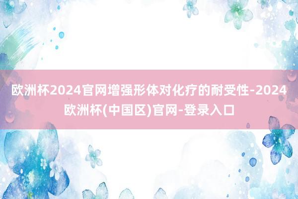 欧洲杯2024官网增强形体对化疗的耐受性-2024欧洲杯(中国区)官网-登录入口