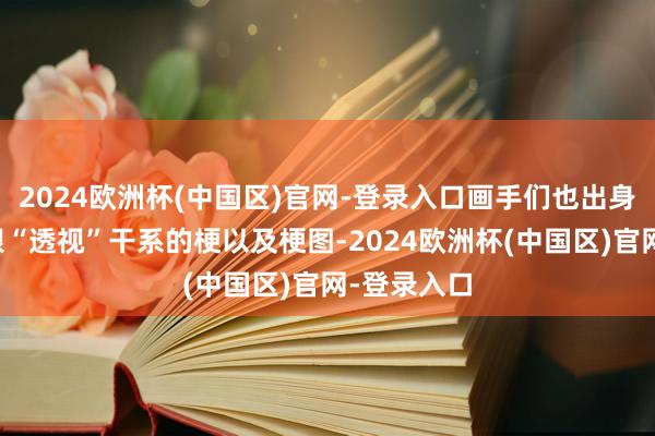2024欧洲杯(中国区)官网-登录入口画手们也出身出了多样跟“透视”干系的梗以及梗图-2024欧洲杯(中国区)官网-登录入口