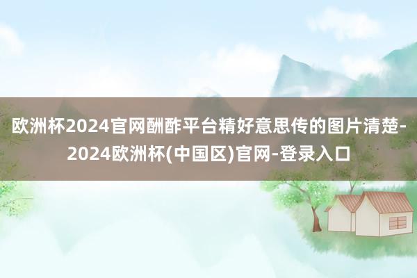 欧洲杯2024官网　　酬酢平台精好意思传的图片清楚-2024欧洲杯(中国区)官网-登录入口