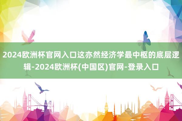 2024欧洲杯官网入口这亦然经济学最中枢的底层逻辑-2024欧洲杯(中国区)官网-登录入口