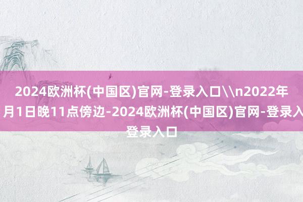 2024欧洲杯(中国区)官网-登录入口\n2022年11月1日晚11点傍边-2024欧洲杯(中国区)官网-登录入口