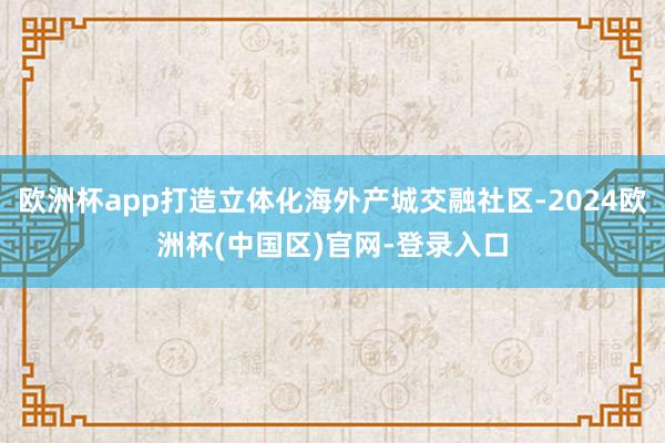 欧洲杯app打造立体化海外产城交融社区-2024欧洲杯(中国区)官网-登录入口