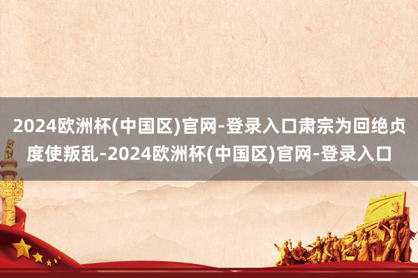 2024欧洲杯(中国区)官网-登录入口肃宗为回绝贞度使叛乱-2024欧洲杯(中国区)官网-登录入口