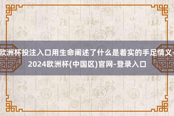 欧洲杯投注入口用生命阐述了什么是着实的手足情义-2024欧洲杯(中国区)官网-登录入口