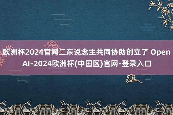 欧洲杯2024官网二东说念主共同协助创立了 OpenAI-2024欧洲杯(中国区)官网-登录入口