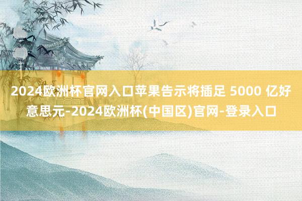 2024欧洲杯官网入口苹果告示将插足 5000 亿好意思元-2024欧洲杯(中国区)官网-登录入口