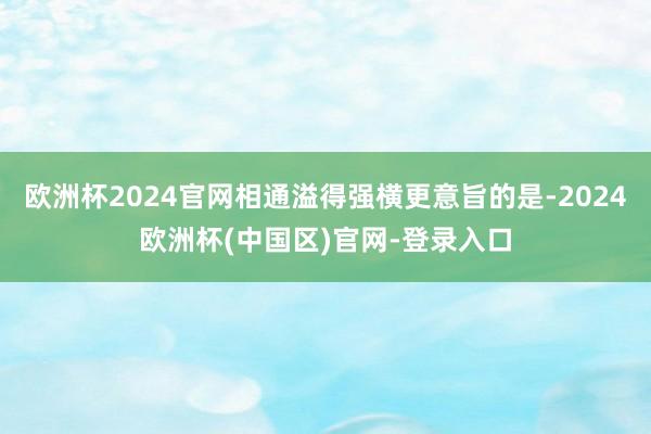 欧洲杯2024官网相通溢得强横更意旨的是-2024欧洲杯(中国区)官网-登录入口