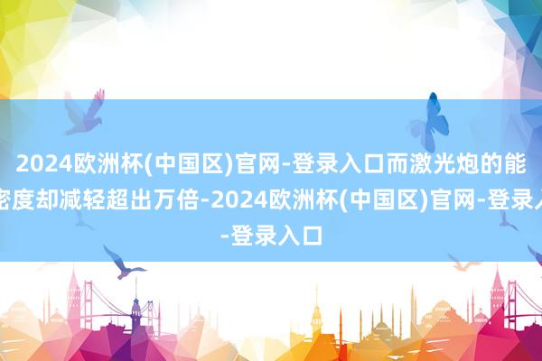 2024欧洲杯(中国区)官网-登录入口而激光炮的能量密度却减轻超出万倍-2024欧洲杯(中国区)官网-登录入口