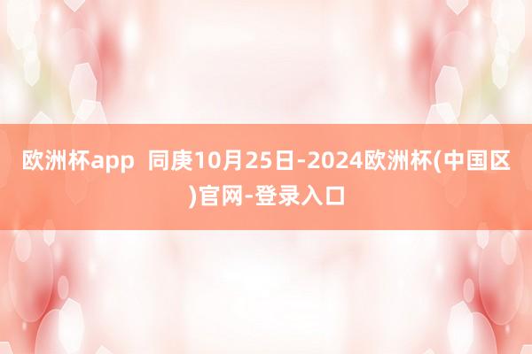 欧洲杯app  同庚10月25日-2024欧洲杯(中国区)官网-登录入口