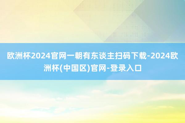 欧洲杯2024官网一朝有东谈主扫码下载-2024欧洲杯(中国区)官网-登录入口