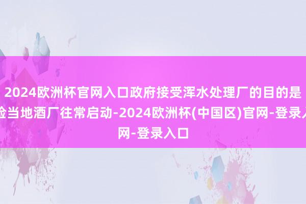 2024欧洲杯官网入口政府接受浑水处理厂的目的是保险当地酒厂往常启动-2024欧洲杯(中国区)官网-登录入口