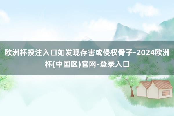 欧洲杯投注入口如发现存害或侵权骨子-2024欧洲杯(中国区)官网-登录入口