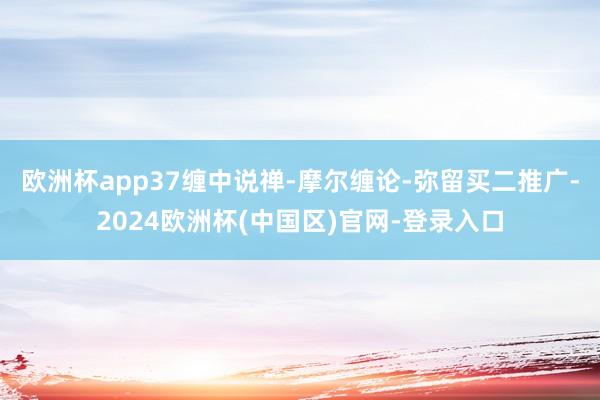 欧洲杯app37缠中说禅-摩尔缠论-弥留买二推广-2024欧洲杯(中国区)官网-登录入口