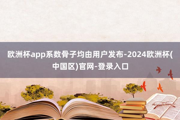欧洲杯app系数骨子均由用户发布-2024欧洲杯(中国区)官网-登录入口