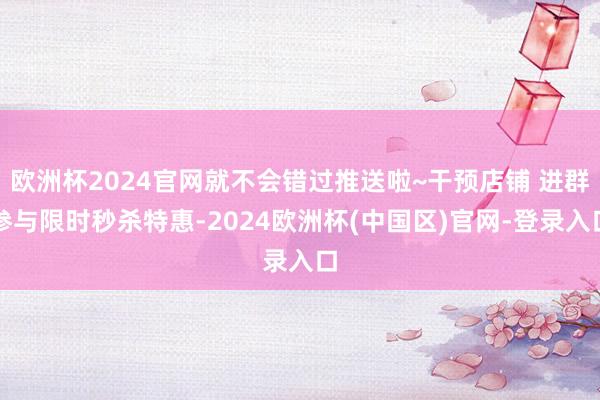 欧洲杯2024官网就不会错过推送啦~干预店铺 进群参与限时秒杀特惠-2024欧洲杯(中国区)官网-登录入口