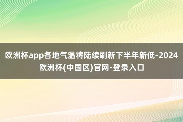 欧洲杯app各地气温将陆续刷新下半年新低-2024欧洲杯(中国区)官网-登录入口