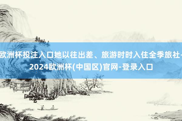 欧洲杯投注入口她以往出差、旅游时时入住全季旅社-2024欧洲杯(中国区)官网-登录入口