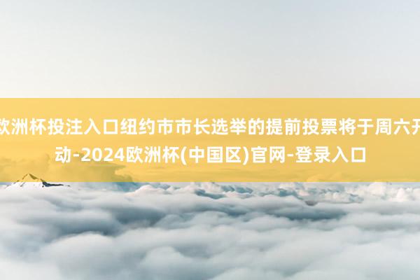 欧洲杯投注入口纽约市市长选举的提前投票将于周六开动-2024欧洲杯(中国区)官网-登录入口