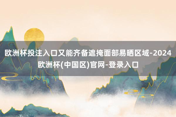 欧洲杯投注入口又能齐备遮掩面部易晒区域-2024欧洲杯(中国区)官网-登录入口