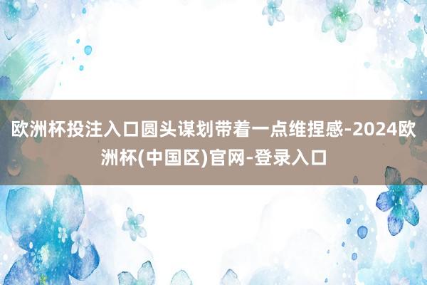 欧洲杯投注入口圆头谋划带着一点维捏感-2024欧洲杯(中国区)官网-登录入口