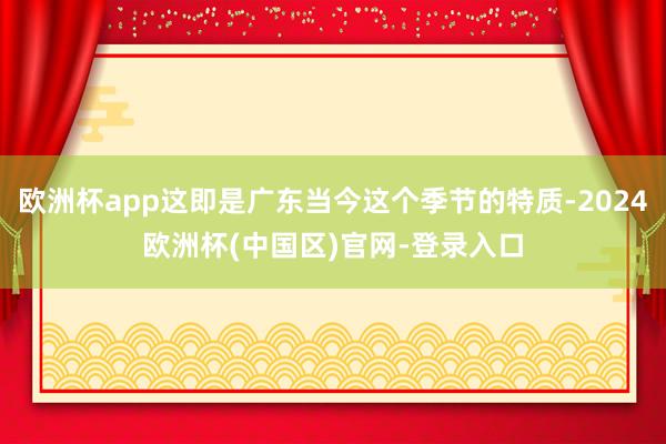 欧洲杯app这即是广东当今这个季节的特质-2024欧洲杯(中国区)官网-登录入口