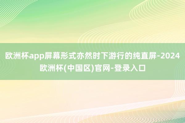 欧洲杯app屏幕形式亦然时下游行的纯直屏-2024欧洲杯(中国区)官网-登录入口