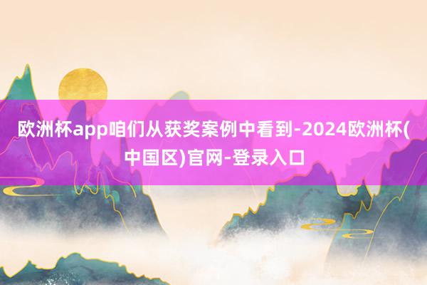 欧洲杯app咱们从获奖案例中看到-2024欧洲杯(中国区)官网-登录入口