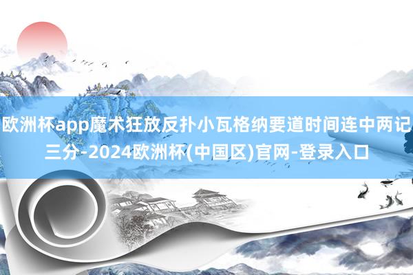 欧洲杯app魔术狂放反扑小瓦格纳要道时间连中两记三分-2024欧洲杯(中国区)官网-登录入口