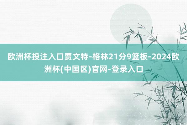 欧洲杯投注入口贾文特-格林21分9篮板-2024欧洲杯(中国区)官网-登录入口