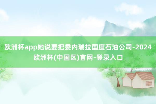 欧洲杯app她说要把委内瑞拉国度石油公司-2024欧洲杯(中国区)官网-登录入口