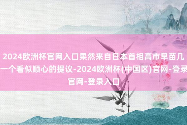 2024欧洲杯官网入口果然来自日本首相高市早苗几天前一个看似顺心的提议-2024欧洲杯(中国区)官网-登录入口