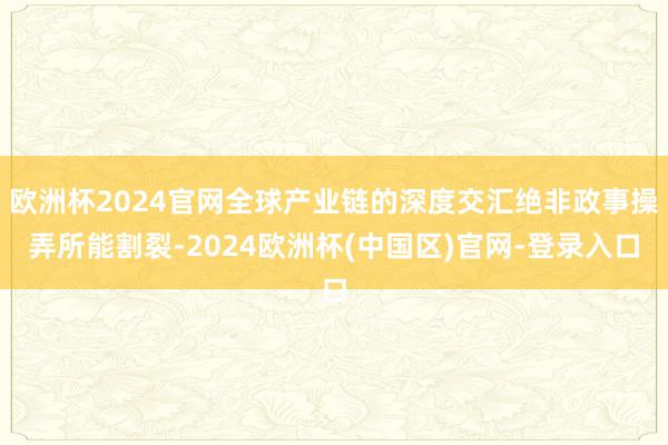欧洲杯2024官网全球产业链的深度交汇绝非政事操弄所能割裂-2024欧洲杯(中国区)官网-登录入口
