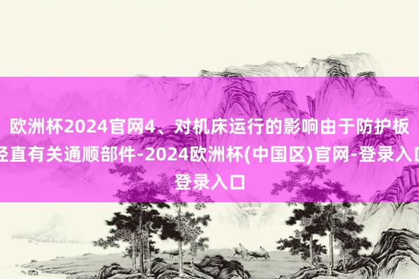 欧洲杯2024官网4、对机床运行的影响由于防护板径直有关通顺部件-2024欧洲杯(中国区)官网-登录入口