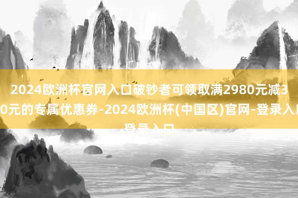 2024欧洲杯官网入口破钞者可领取满2980元减300元的专属优惠券-2024欧洲杯(中国区)官网-登录入口