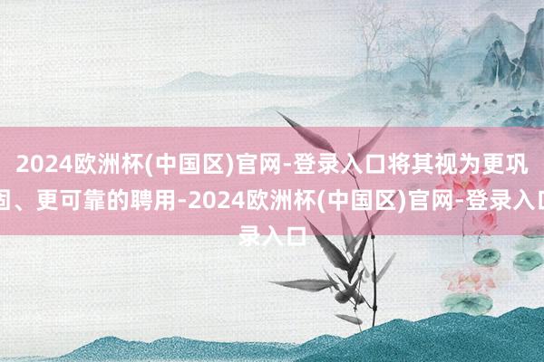 2024欧洲杯(中国区)官网-登录入口将其视为更巩固、更可靠的聘用-2024欧洲杯(中国区)官网-登录入口