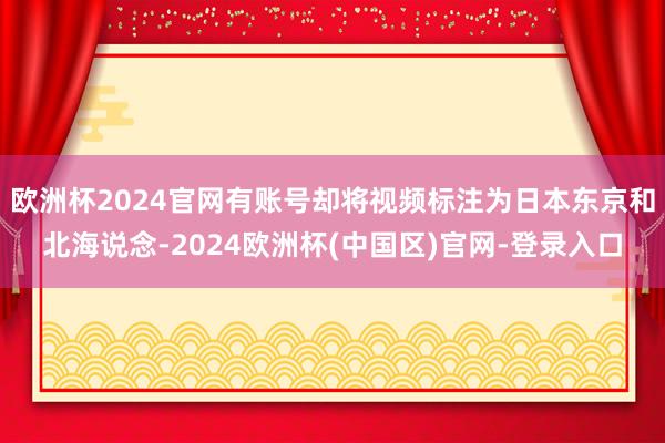 欧洲杯2024官网有账号却将视频标注为日本东京和北海说念-2024欧洲杯(中国区)官网-登录入口