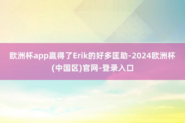 欧洲杯app赢得了Erik的好多匡助-2024欧洲杯(中国区)官网-登录入口