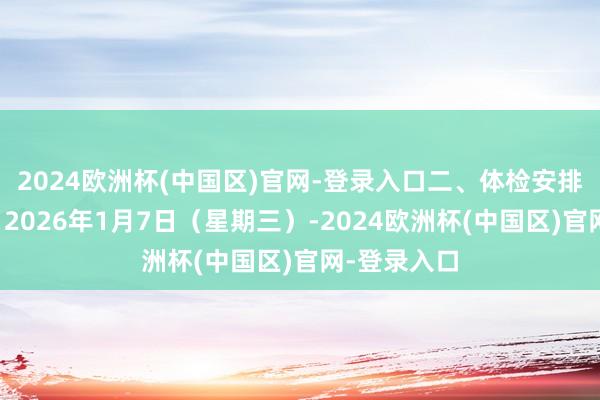 2024欧洲杯(中国区)官网-登录入口二、体检安排体检技能:2026年1月7日(星期三)-2024欧洲杯(中国区)官网-登录入口