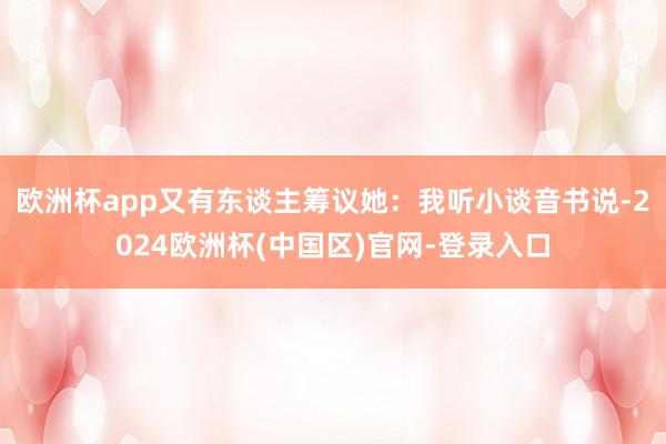 欧洲杯app又有东谈主筹议她：我听小谈音书说-2024欧洲杯(中国区)官网-登录入口