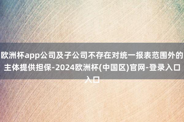 欧洲杯app公司及子公司不存在对统一报表范围外的主体提供担保-2024欧洲杯(中国区)官网-登录入口