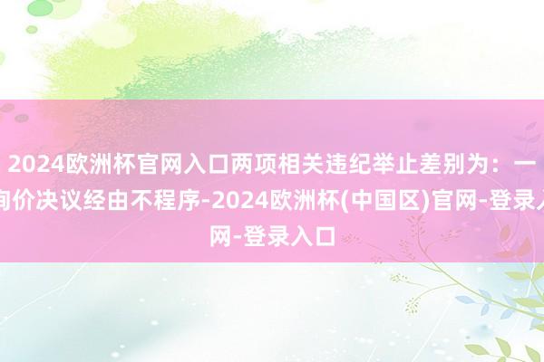 2024欧洲杯官网入口两项相关违纪举止差别为：一是询价决议经由不程序-2024欧洲杯(中国区)官网-登录入口