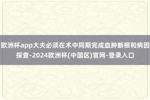 欧洲杯app大夫必须在术中同期完成血肿断根和病因探查-2024欧洲杯(中国区)官网-登录入口