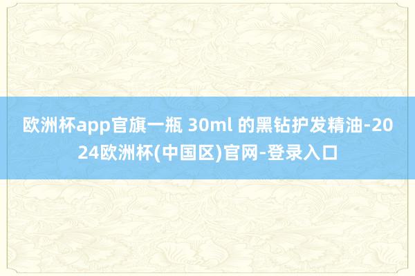 欧洲杯app官旗一瓶 30ml 的黑钻护发精油-2024欧洲杯(中国区)官网-登录入口
