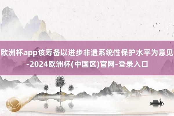欧洲杯app该筹备以进步非遗系统性保护水平为意见-2024欧洲杯(中国区)官网-登录入口