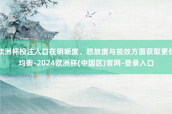 欧洲杯投注入口在明晰度、怒放度与能效方面获取更佳均衡-2024欧洲杯(中国区)官网-登录入口